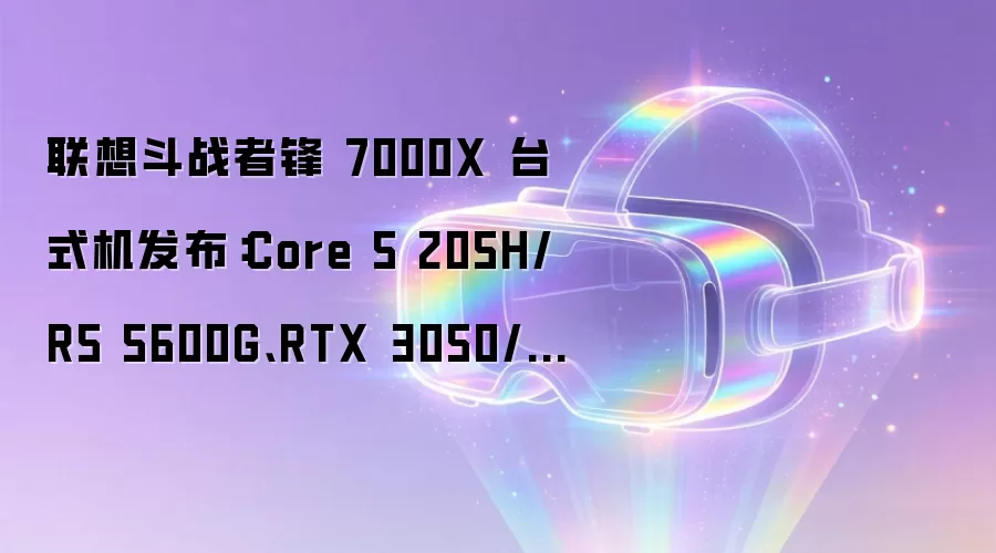 联想斗战者锋 7000X 台式机发布:Core 5 205H/R5 5600G、RTX 3050/RTX 5060Ti,5499 元起