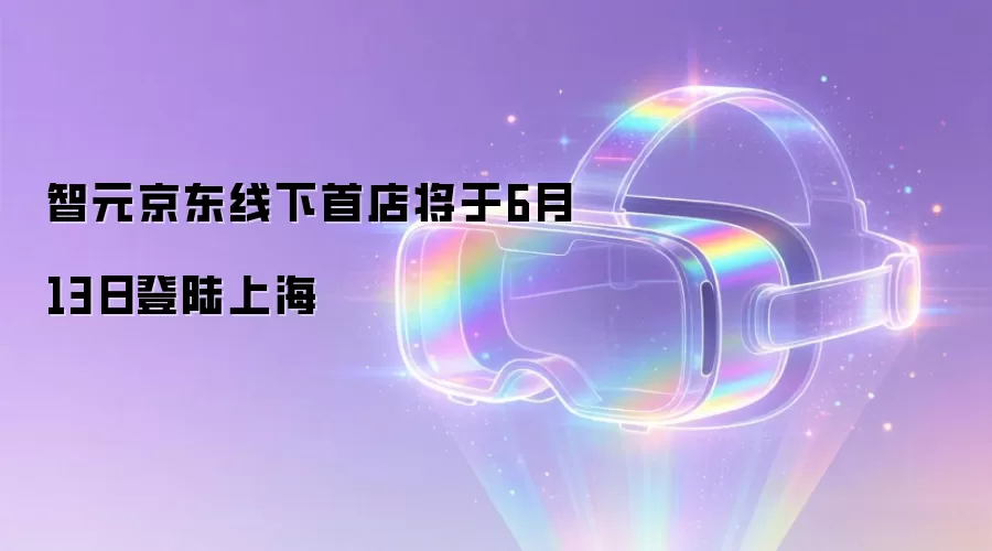 智元京东线下首店将于6月13日登陆上海
