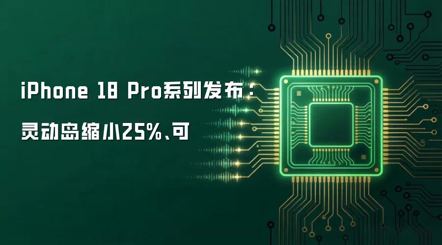 iPhone 18 Pro系列发布:灵动岛缩小25%、可