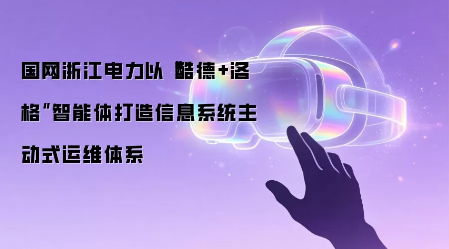 国网浙江电力以“酷德+洛格”智能体打造信息系统主动式运维体系