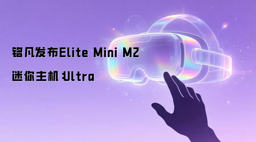 铭凡发布Elite Mini M2迷你主机:Ultra