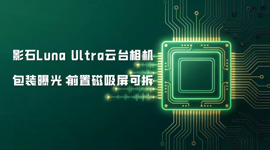 影石Luna Ultra云台相机包装曝光:前置磁吸屏可拆