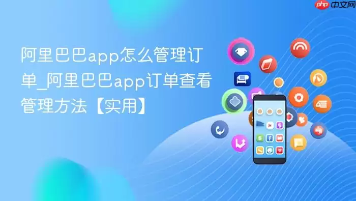 阿里巴巴app怎么管理订单_阿里巴巴app订单查看管理方法【实用】