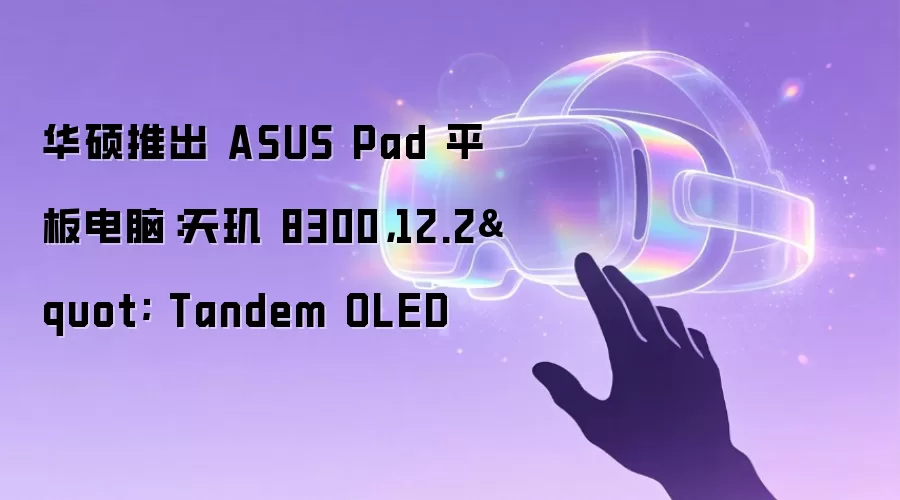 华硕推出 ASUS Pad 平板电脑:天玑 8300,12.2