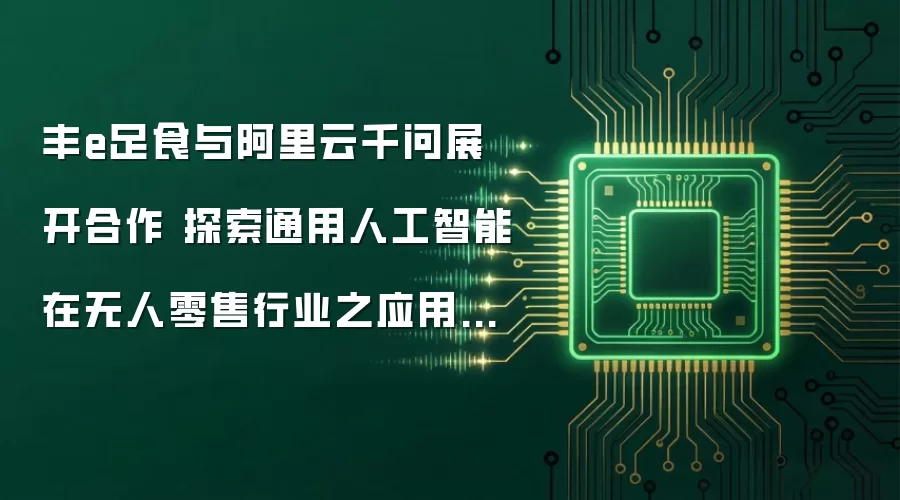 丰e足食与阿里云千问展开合作 探索通用人工智能在无人零售行业之应用标准