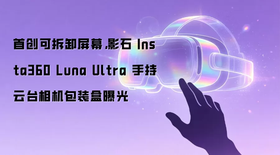 首创可拆卸屏幕，影石 Insta360 Luna Ultra 手持云台相机包装盒曝光