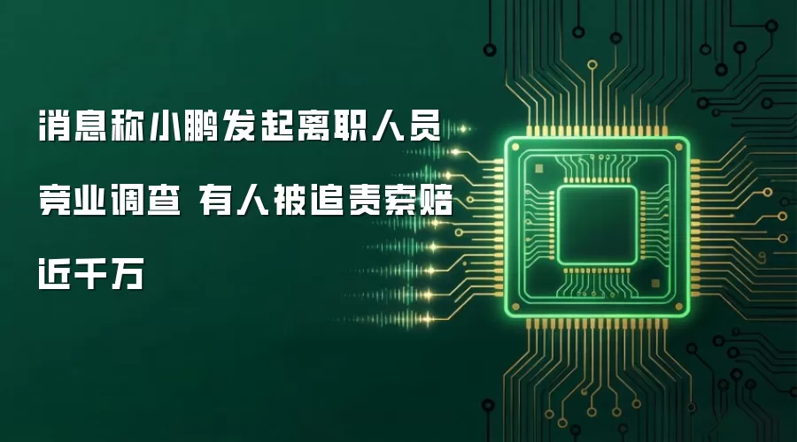 消息称小鹏发起离职人员竞业调查 有人被追责索赔近千万