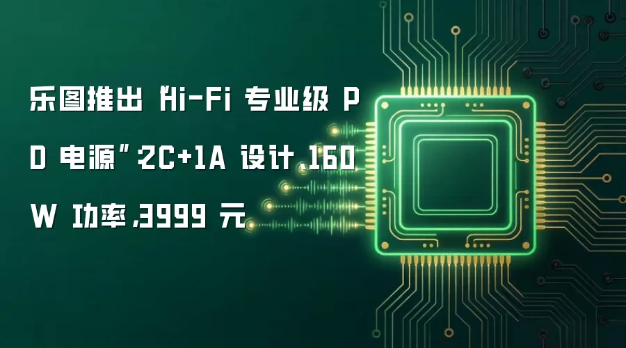 乐图推出“Hi-Fi 专业级 PD 电源”:2C+1A 设计、160W 功率,3999 元