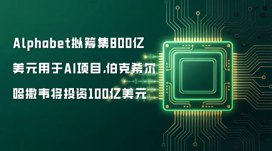 Alphabet拟筹集800亿美元用于AI项目,伯克希尔哈撒韦将投资100亿美元