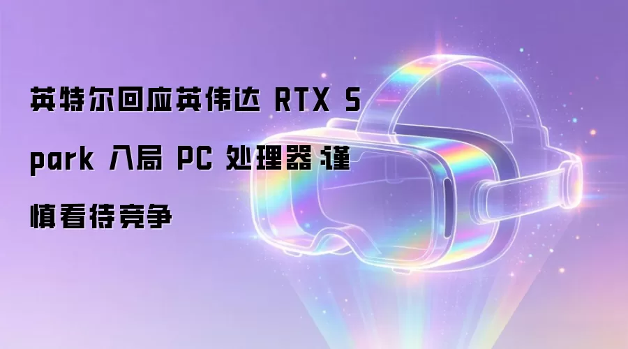 英特尔回应英伟达 RTX Spark 入局 PC 处理器:谨慎看待竞争