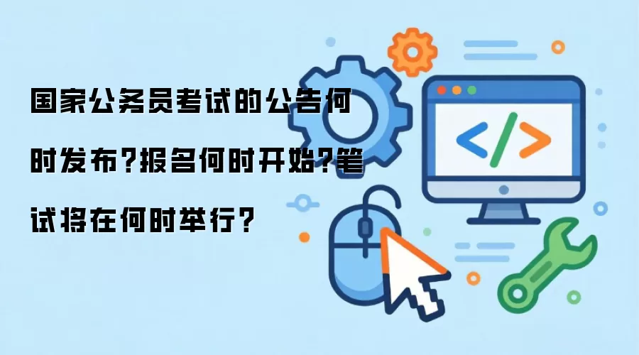 国家公务员考试的公告何时发布？报名何时开始？笔试将在何时举行？