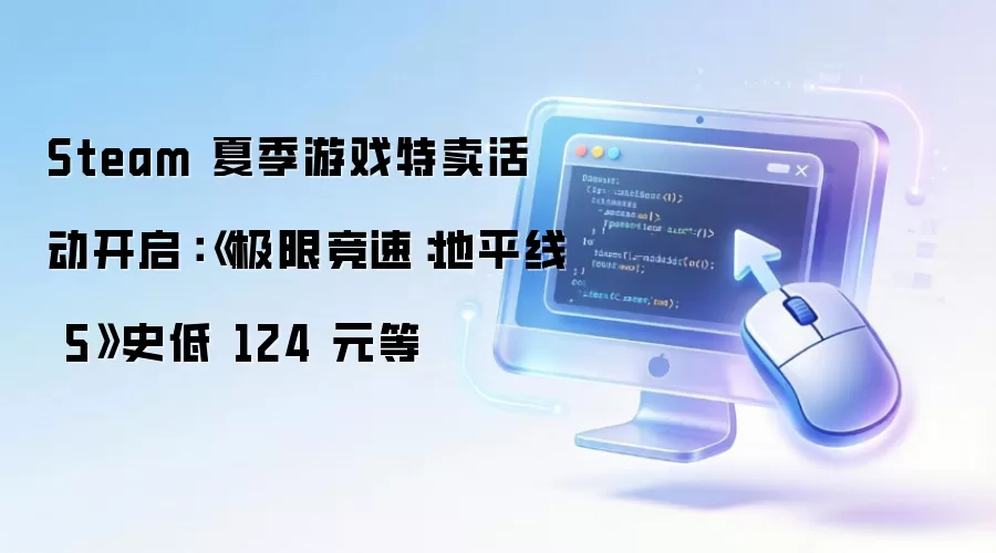 Steam 夏季游戏特卖活动开启：《极限竞速：地平线 5》史低 124 元等