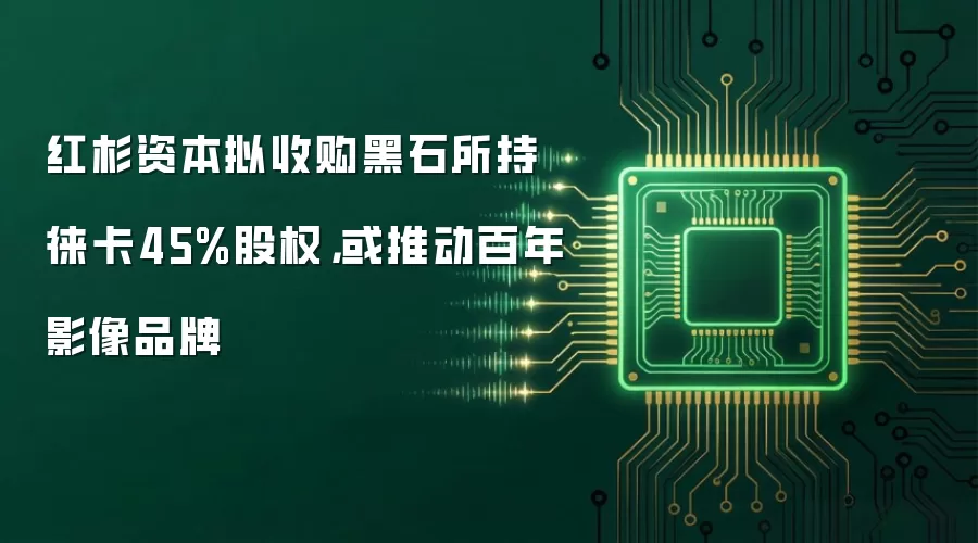 红杉资本拟收购黑石所持徕卡45%股权，或推动百年影像品牌