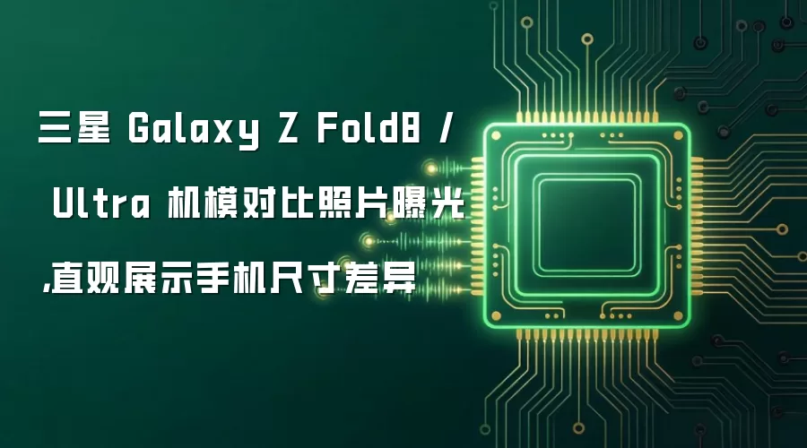 三星 Galaxy Z Fold8 / Ultra 机模对比照片曝光,直观展示手机尺寸差异