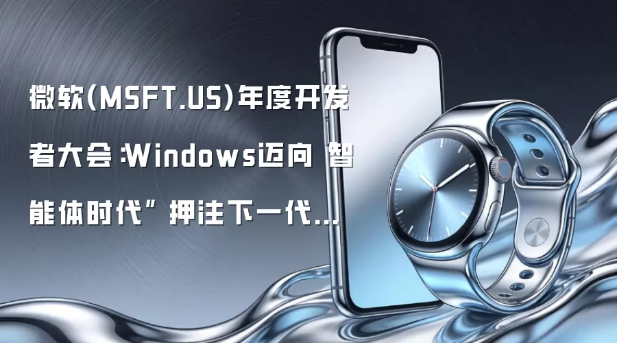 微软(MSFT.US)年度开发者大会：Windows迈向“智能体时代” 押注下一代计算革命 加速摆脱对OpenAI依赖