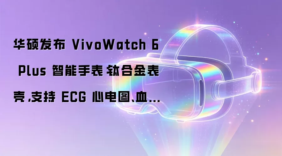华硕发布 VivoWatch 6 Plus 智能手表:钛合金表壳,支持 ECG 心电图、血压检测