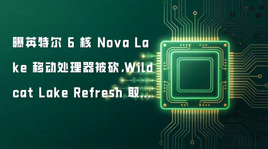 曝英特尔 6 核 Nova Lake 移动处理器被砍,Wildcat Lake Refresh 取而代之