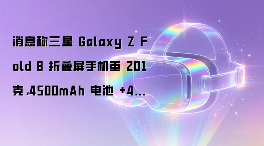 消息称三星 Galaxy Z Fold 8 折叠屏手机重 201 克,4500mAh 电池 +45W 快充