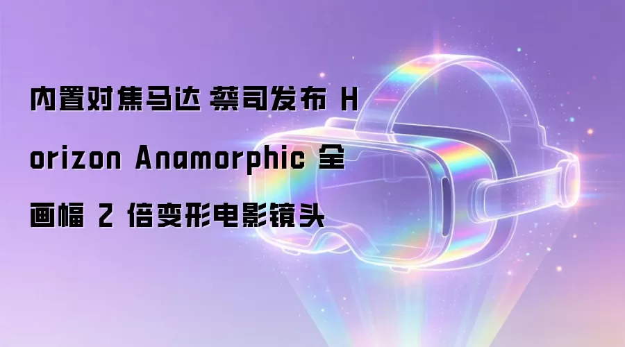 内置对焦马达:蔡司发布 Horizon Anamorphic 全画幅 2 倍变形电影镜头