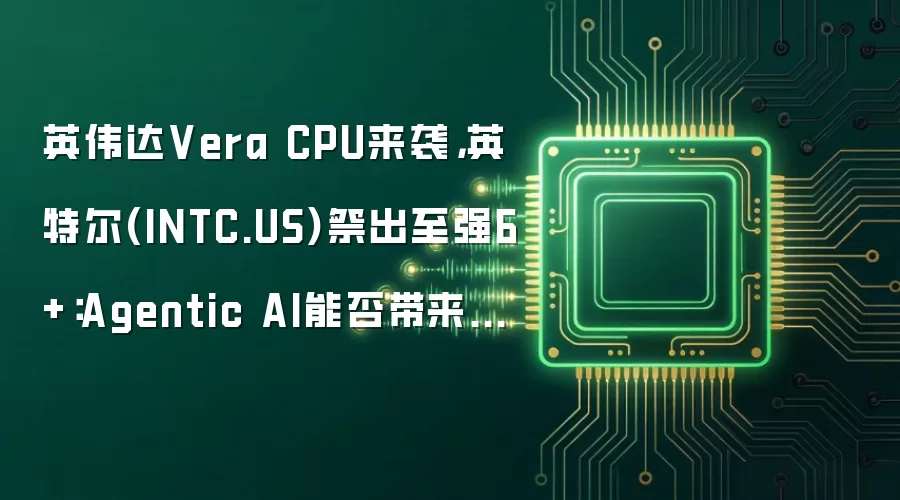 英伟达Vera CPU来袭，英特尔(INTC.US)祭出至强6+：Agentic AI能否带来CPU价值重估？
