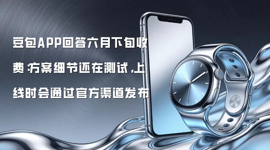 豆包APP回答六月下旬收费：方案细节还在测试，上线时会通过官方渠道发布