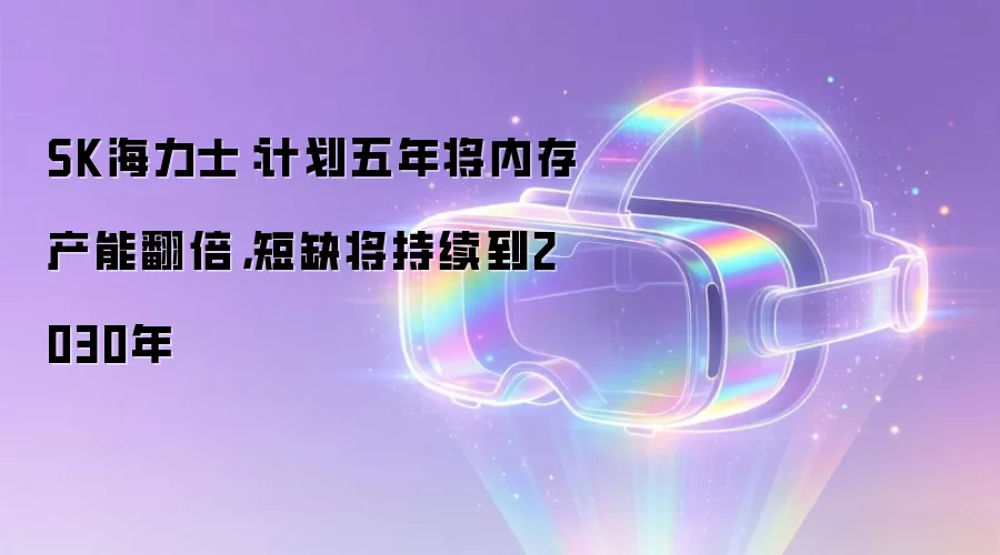 SK海力士:计划五年将内存产能翻倍,短缺将持续到2030年