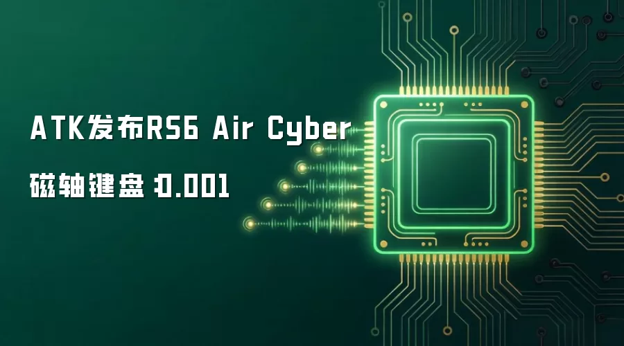 ATK发布RS6 Air Cyber磁轴键盘:0.001