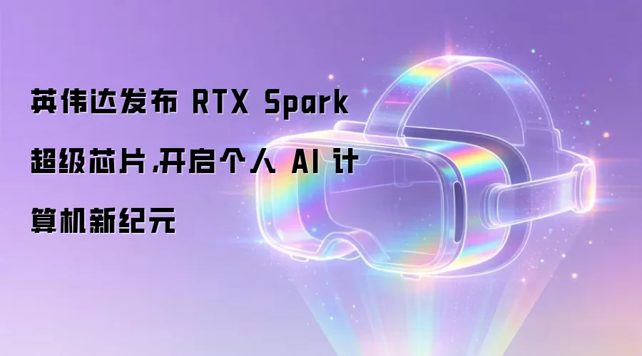 英伟达发布 RTX Spark 超级芯片,开启个人 AI 计算机新纪元