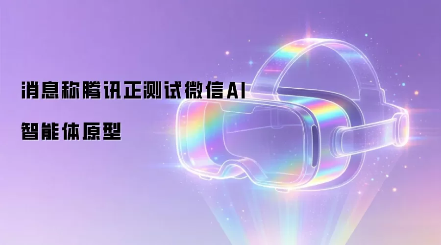 消息称腾讯正测试微信AI智能体原型