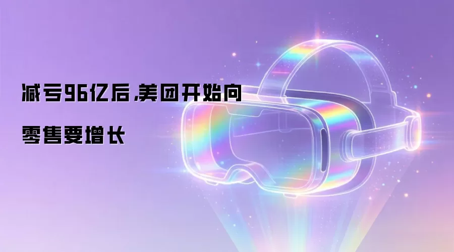 减亏96亿后,美团开始向零售要增长