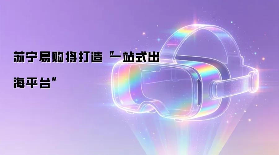 苏宁易购将打造“一站式出海平台”