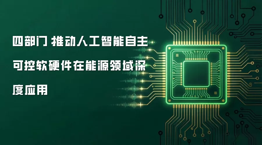 四部门:推动人工智能自主可控软硬件在能源领域深度应用