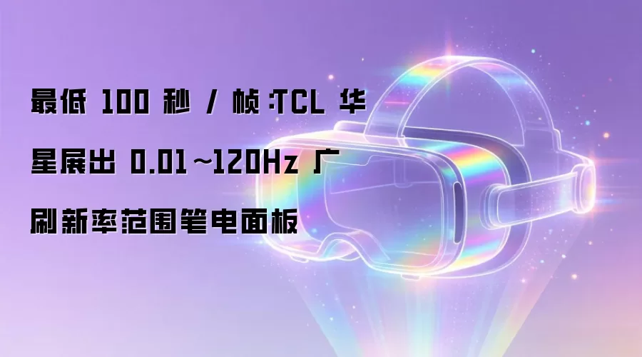 最低 100 秒 / 帧：TCL 华星展出 0.01~120Hz 广刷新率范围笔电面板