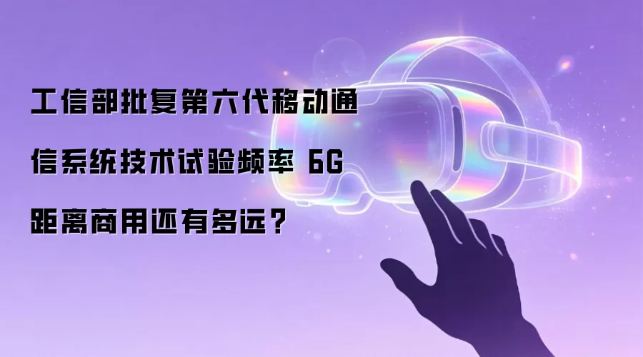 工信部批复第六代移动通信系统技术试验频率 6G距离商用还有多远？