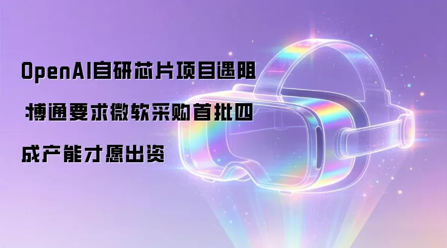 OpenAI自研芯片项目遇阻:博通要求微软采购首批四成产能才愿出资