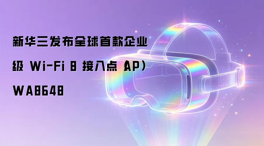 新华三发布全球首款企业级 Wi-Fi 8 接入点(AP) WA8648