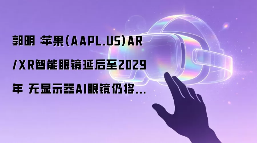 郭明錤:苹果(AAPL.US)AR/XR智能眼镜延后至2029年 无显示器AI眼镜仍将于2027年推出