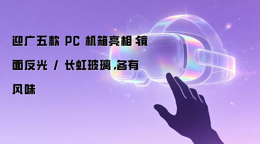迎广五款 PC 机箱亮相:镜面反光 / 长虹玻璃,各有风味