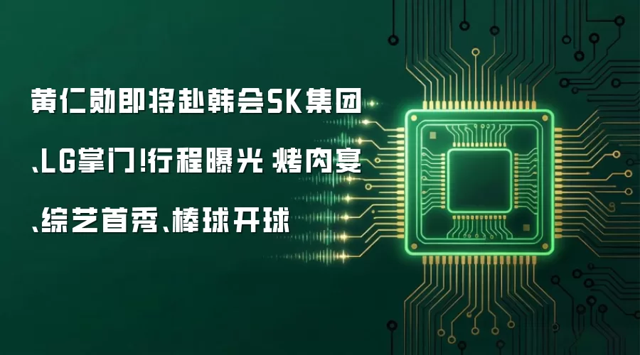 黄仁勋即将赴韩会SK集团、LG掌门!行程曝光:烤肉宴、综艺首秀、棒球开球