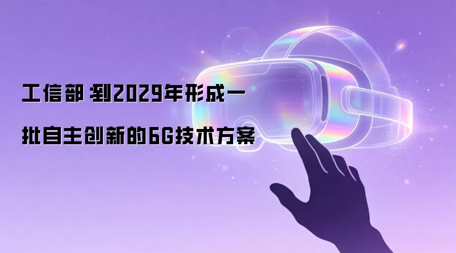 工信部：到2029年形成一批自主创新的6G技术方案