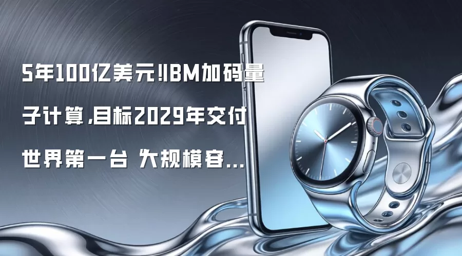 5年100亿美元!IBM加码量子计算,目标2029年交付世界第一台“大规模容错量子计算机”