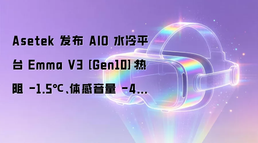 Asetek 发布 AIO 水冷平台 Emma V3 [Gen10]：热阻 -1.5℃、体感音量 -45%