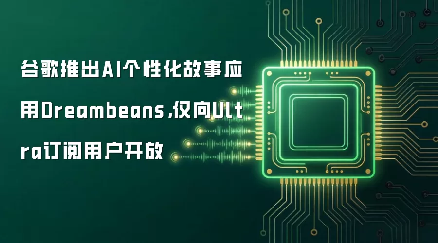 谷歌推出AI个性化故事应用Dreambeans，仅向Ultra订阅用户开放