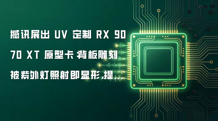 撼讯展出 UV 定制 RX 9070 XT 原型卡：背板雕刻被紫外灯照射即显形，提供四种图案可选