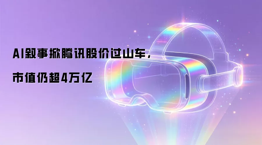 AI叙事掀腾讯股价过山车,市值仍超4万亿