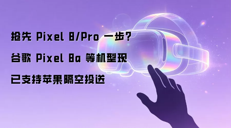 抢先 Pixel 8/Pro 一步?谷歌 Pixel 8a 等机型现已支持苹果隔空投送