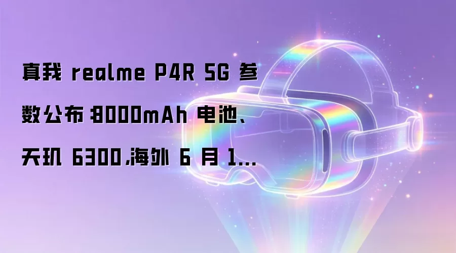 真我 realme P4R 5G 参数公布:8000mAh 电池、天玑 6300,海外 6 月 10 日发布