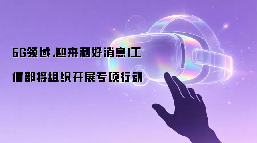 6G领域,迎来利好消息!工信部将组织开展专项行动