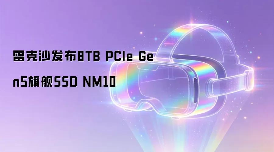 雷克沙发布8TB PCIe Gen5旗舰SSD NM10