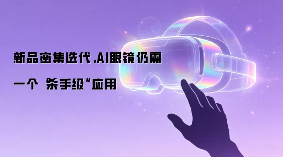 新品密集迭代,AI眼镜仍需一个“杀手级”应用